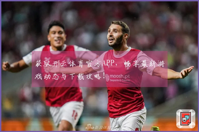 获取开云体育官方APP，畅享最新游戏动态与下载攻略！