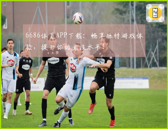 6686体育APP下载：畅享独特游戏体验，提升你的竞技水平！