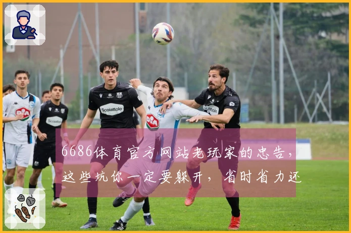 6686体育官方网站老玩家的忠告，这些坑你一定要躲开，省时省力还省心！