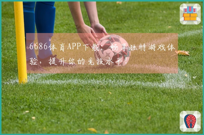 6686体育APP下载：畅享独特游戏体验，提升你的竞技水平！