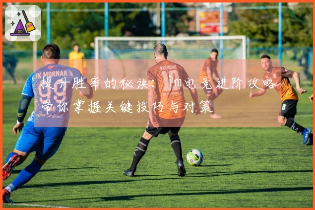 提升胜率的秘诀：im电竞进阶攻略带你掌握关键技巧与对策
