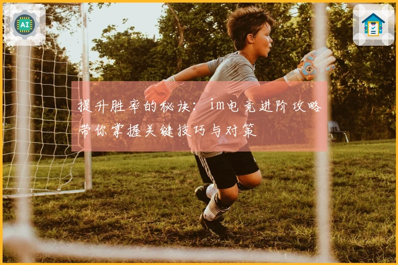 提升胜率的秘诀：im电竞进阶攻略带你掌握关键技巧与对策