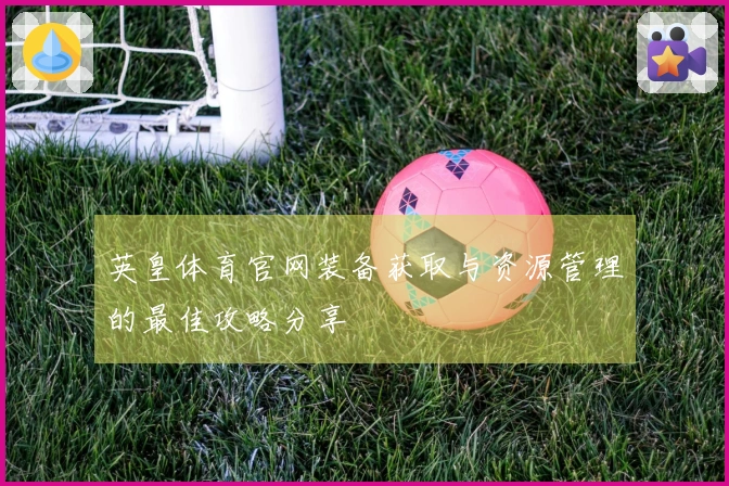 英皇体育官网装备获取与资源管理的最佳攻略分享