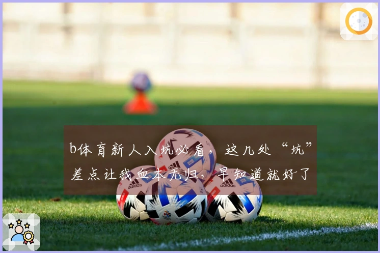 b体育新人入坑必看，这几处“坑”差点让我血本无归，早知道就好了