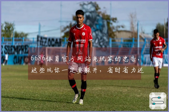 6686体育官方网站老玩家的忠告，这些坑你一定要躲开，省时省力还省心！